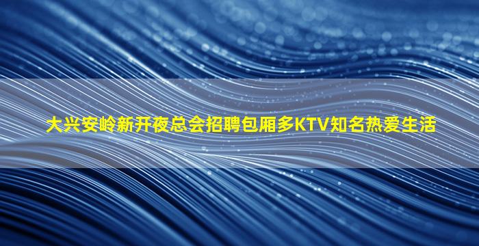 大兴安岭新开夜总会招聘包厢多KTV知名热爱生活