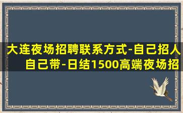 大连夜场招聘联系方式-自己招人自己带-日结1500高端夜场招