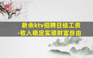 新余ktv招聘日结工资-收入稳定实现财富自由